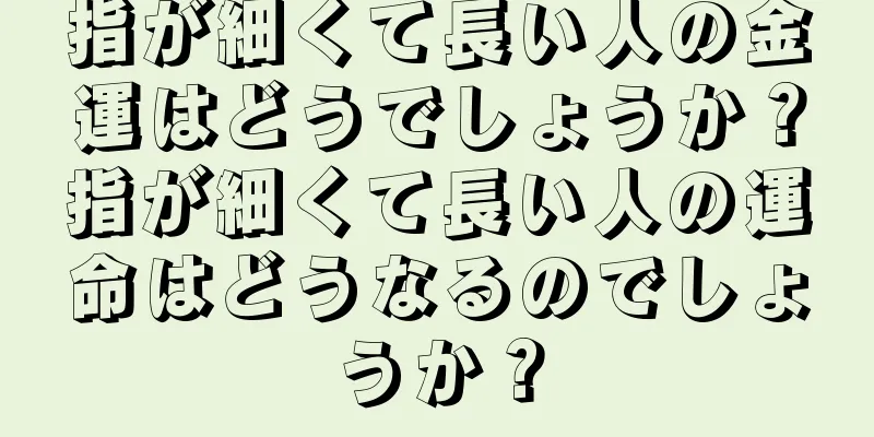 指が細くて長い人の金運はどうでしょうか？指が細くて長い人の運命はどうなるのでしょうか？