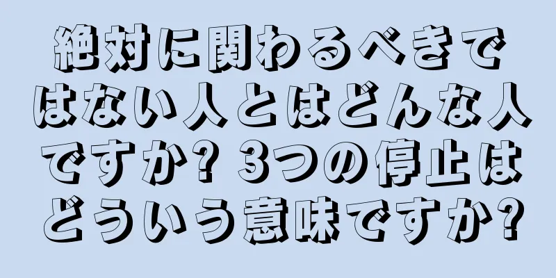 絶対に関わるべきではない人とはどんな人ですか? 3つの停止はどういう意味ですか?