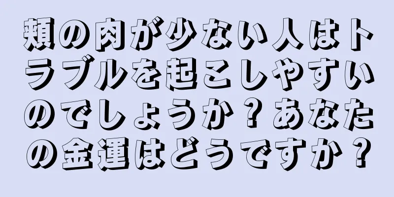 頬の肉が少ない人はトラブルを起こしやすいのでしょうか？あなたの金運はどうですか？