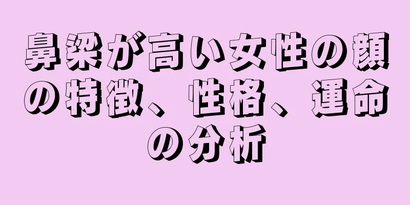 鼻梁が高い女性の顔の特徴、性格、運命の分析