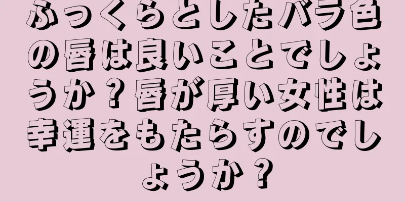 ふっくらとしたバラ色の唇は良いことでしょうか？唇が厚い女性は幸運をもたらすのでしょうか？