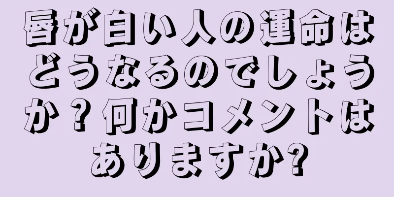 唇が白い人の運命はどうなるのでしょうか？何かコメントはありますか?