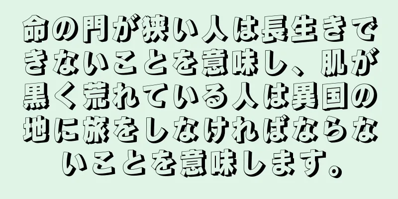 命の門が狭い人は長生きできないことを意味し、肌が黒く荒れている人は異国の地に旅をしなければならないことを意味します。