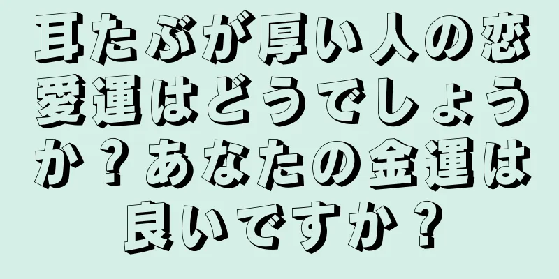 耳たぶが厚い人の恋愛運はどうでしょうか？あなたの金運は良いですか？