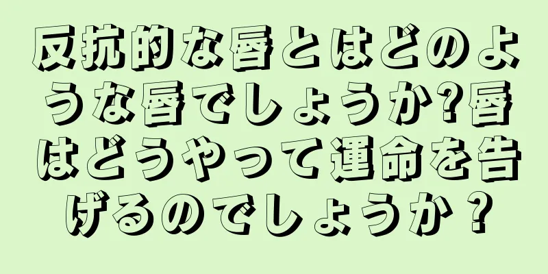 反抗的な唇とはどのような唇でしょうか?唇はどうやって運命を告げるのでしょうか？