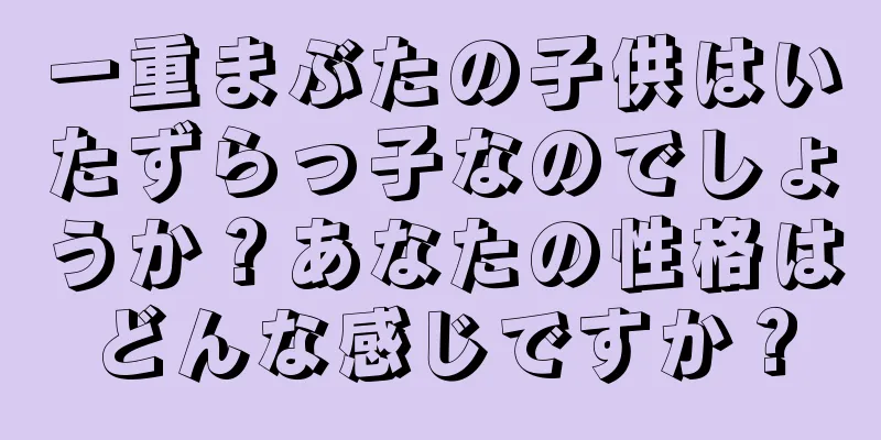 一重まぶたの子供はいたずらっ子なのでしょうか？あなたの性格はどんな感じですか？