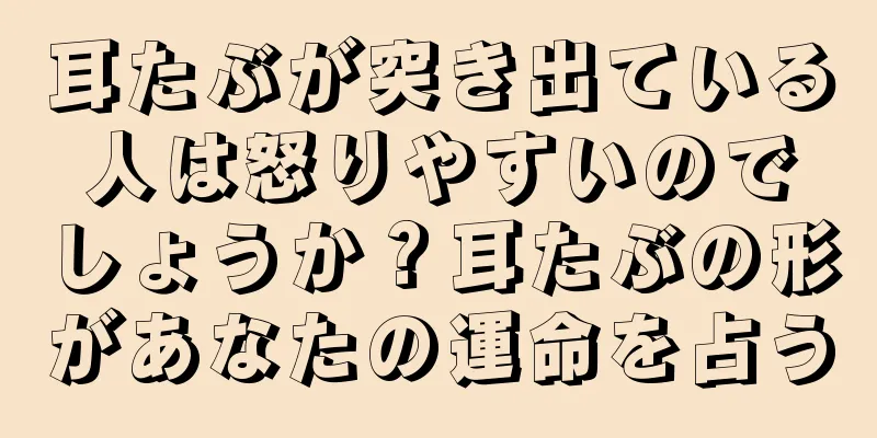 耳たぶが突き出ている人は怒りやすいのでしょうか？耳たぶの形があなたの運命を占う