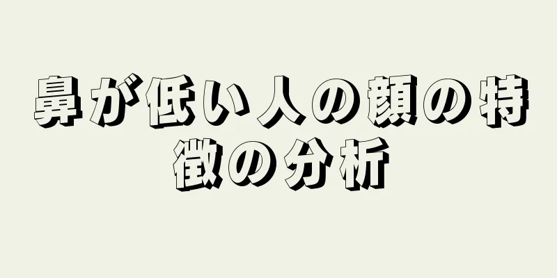 鼻が低い人の顔の特徴の分析