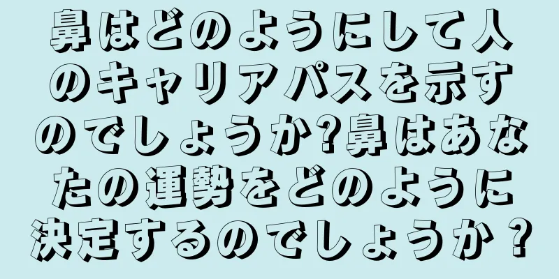 鼻はどのようにして人のキャリアパスを示すのでしょうか?鼻はあなたの運勢をどのように決定するのでしょうか？