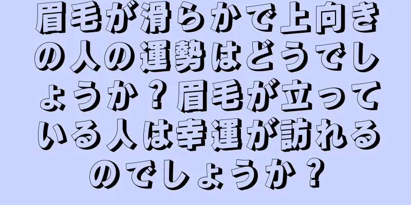 眉毛が滑らかで上向きの人の運勢はどうでしょうか？眉毛が立っている人は幸運が訪れるのでしょうか？