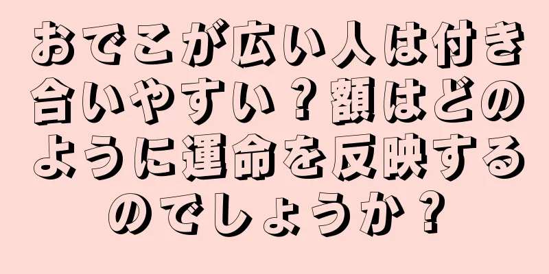 おでこが広い人は付き合いやすい？額はどのように運命を反映するのでしょうか？