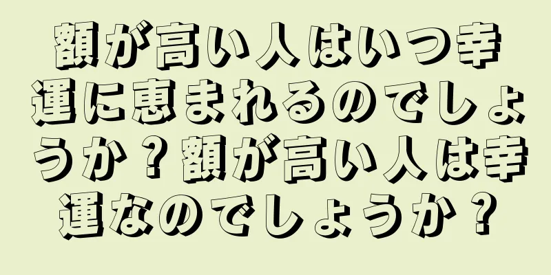 額が高い人はいつ幸運に恵まれるのでしょうか？額が高い人は幸運なのでしょうか？