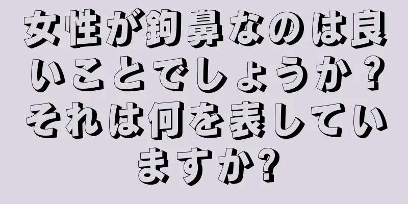 女性が鉤鼻なのは良いことでしょうか？それは何を表していますか?