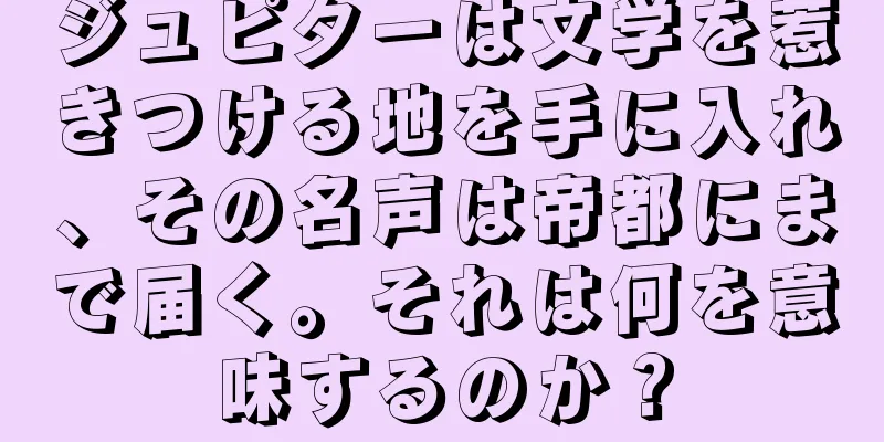 ジュピターは文学を惹きつける地を手に入れ、その名声は帝都にまで届く。それは何を意味するのか？