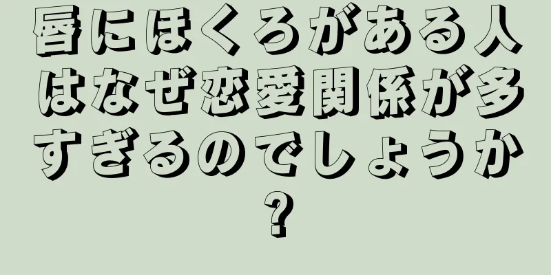 唇にほくろがある人はなぜ恋愛関係が多すぎるのでしょうか?