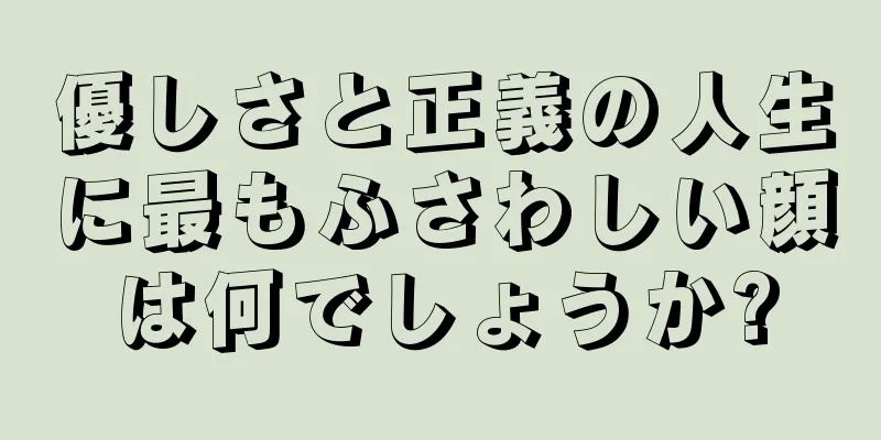 優しさと正義の人生に最もふさわしい顔は何でしょうか?