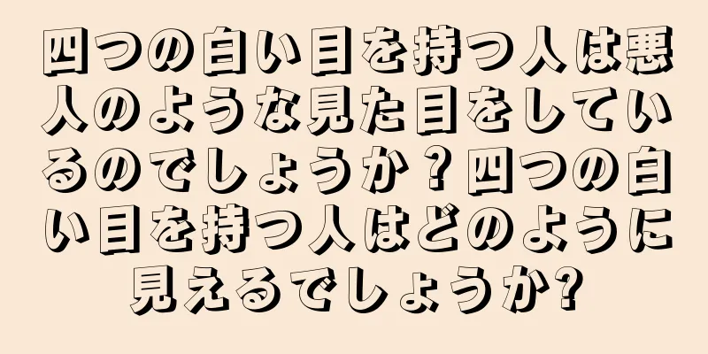 四つの白い目を持つ人は悪人のような見た目をしているのでしょうか？四つの白い目を持つ人はどのように見えるでしょうか?