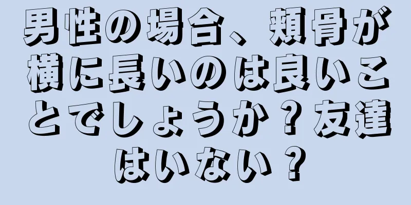 男性の場合、頬骨が横に長いのは良いことでしょうか？友達はいない？