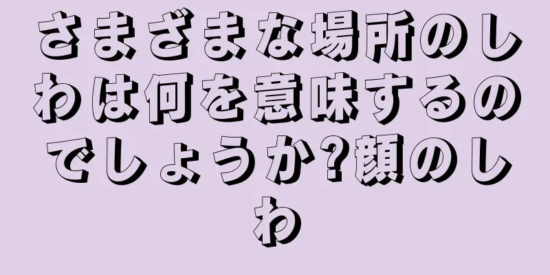 さまざまな場所のしわは何を意味するのでしょうか?顔のしわ