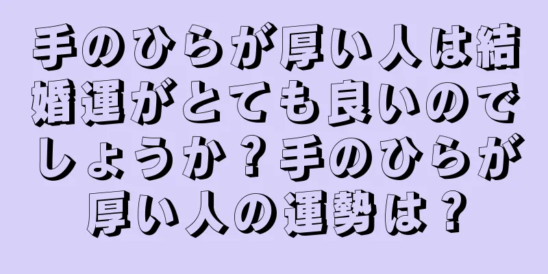 手のひらが厚い人は結婚運がとても良いのでしょうか？手のひらが厚い人の運勢は？