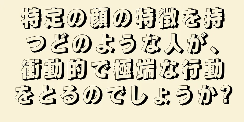 特定の顔の特徴を持つどのような人が、衝動的で極端な行動をとるのでしょうか?