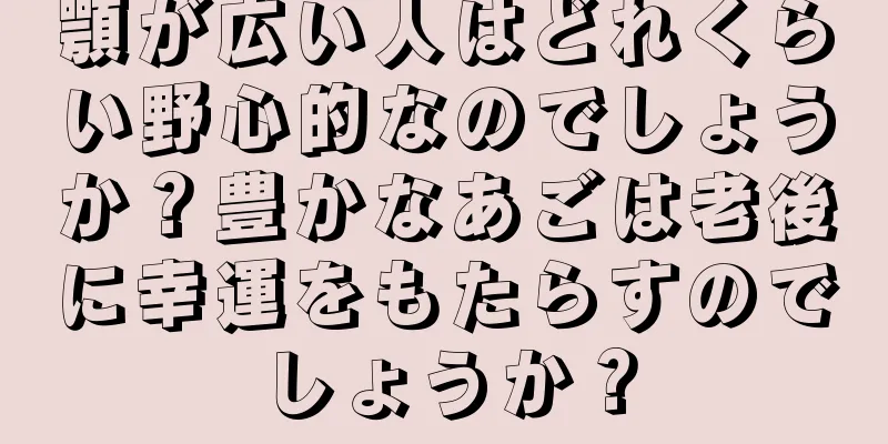 顎が広い人はどれくらい野心的なのでしょうか？豊かなあごは老後に幸運をもたらすのでしょうか？