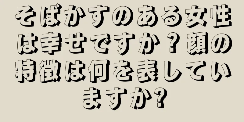 そばかすのある女性は幸せですか？顔の特徴は何を表していますか?