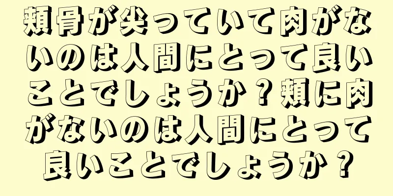 頬骨が尖っていて肉がないのは人間にとって良いことでしょうか？頬に肉がないのは人間にとって良いことでしょうか？