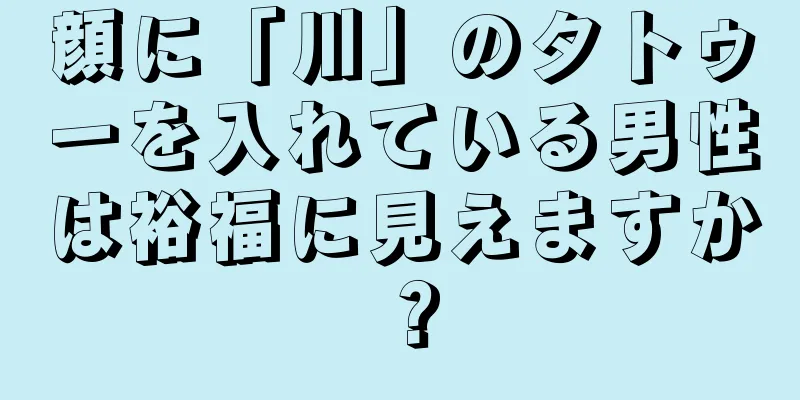 顔に「川」のタトゥーを入れている男性は裕福に見えますか？