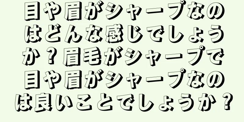 目や眉がシャープなのはどんな感じでしょうか？眉毛がシャープで目や眉がシャープなのは良いことでしょうか？