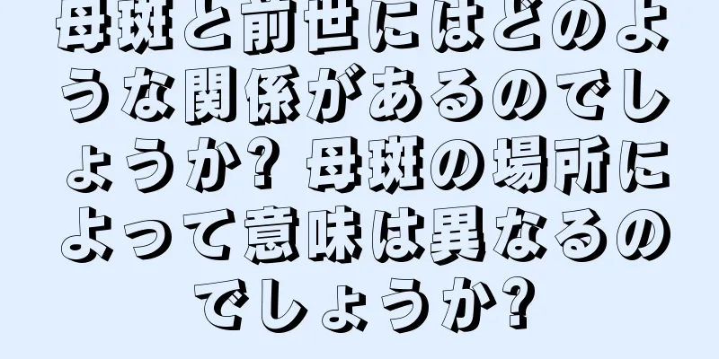 母斑と前世にはどのような関係があるのでしょうか? 母斑の場所によって意味は異なるのでしょうか?