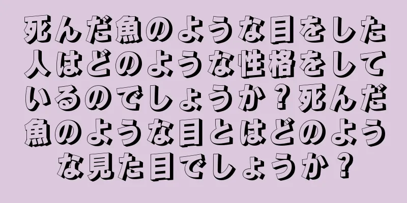 死んだ魚のような目をした人はどのような性格をしているのでしょうか？死んだ魚のような目とはどのような見た目でしょうか？