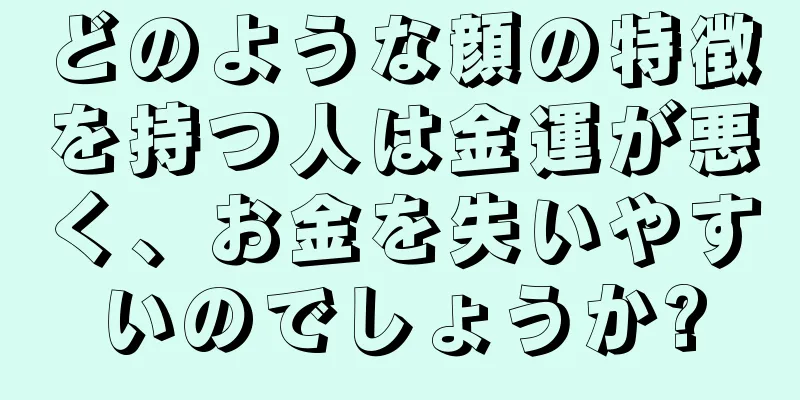 どのような顔の特徴を持つ人は金運が悪く、お金を失いやすいのでしょうか?