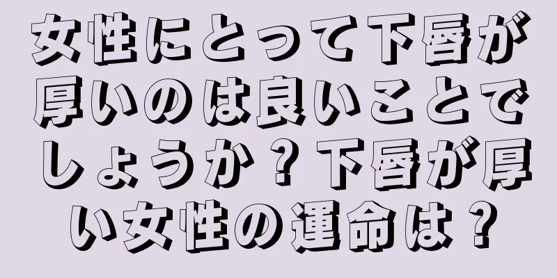 女性にとって下唇が厚いのは良いことでしょうか？下唇が厚い女性の運命は？