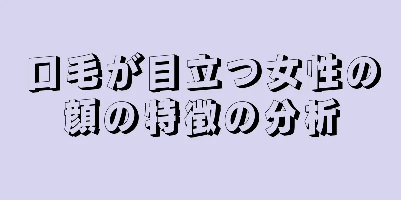 口毛が目立つ女性の顔の特徴の分析