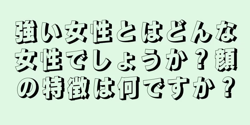 強い女性とはどんな女性でしょうか？顔の特徴は何ですか？