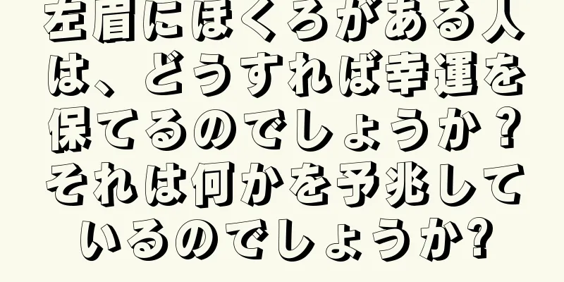 左眉にほくろがある人は、どうすれば幸運を保てるのでしょうか？それは何かを予兆しているのでしょうか?