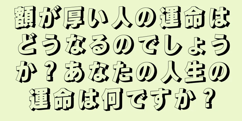 額が厚い人の運命はどうなるのでしょうか？あなたの人生の運命は何ですか？