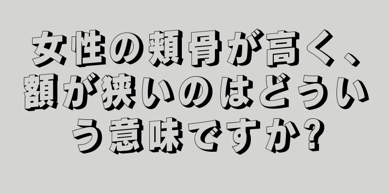 女性の頬骨が高く、額が狭いのはどういう意味ですか?