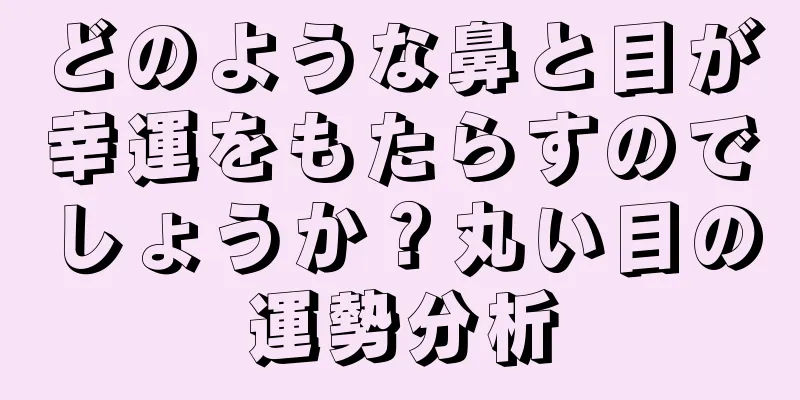 どのような鼻と目が幸運をもたらすのでしょうか？丸い目の運勢分析