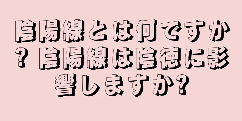 陰陽線とは何ですか? 陰陽線は陰徳に影響しますか?