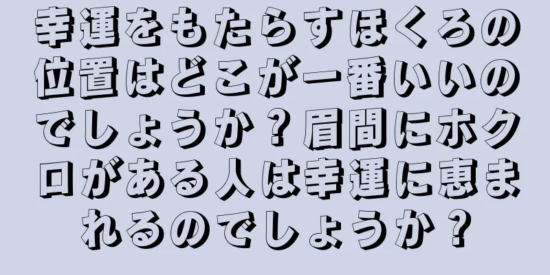 幸運をもたらすほくろの位置はどこが一番いいのでしょうか？眉間にホクロがある人は幸運に恵まれるのでしょうか？