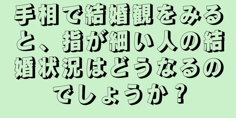 手相で結婚観をみると、指が細い人の結婚状況はどうなるのでしょうか？