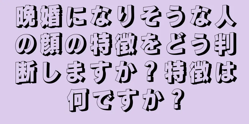 晩婚になりそうな人の顔の特徴をどう判断しますか？特徴は何ですか？