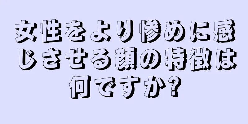 女性をより惨めに感じさせる顔の特徴は何ですか?