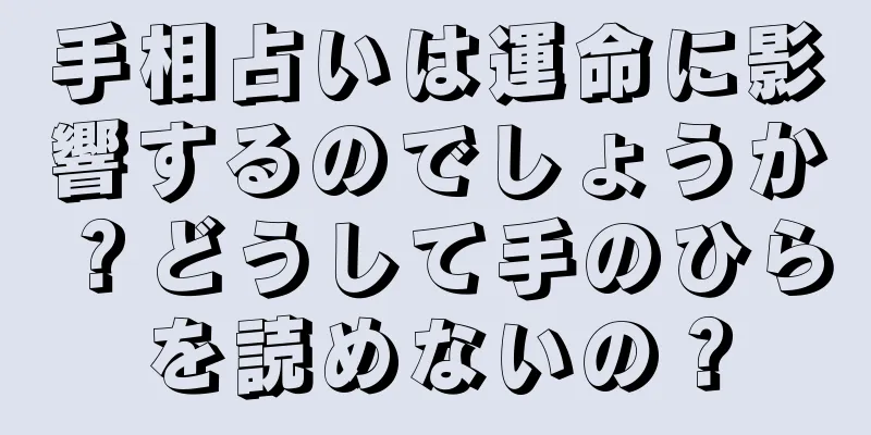 手相占いは運命に影響するのでしょうか？どうして手のひらを読めないの？