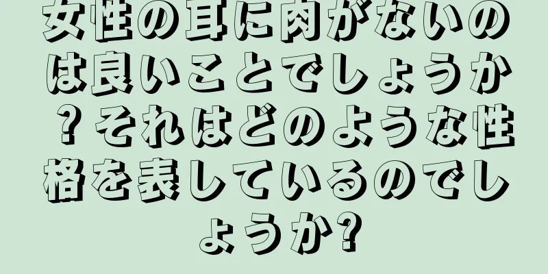 女性の耳に肉がないのは良いことでしょうか？それはどのような性格を表しているのでしょうか?