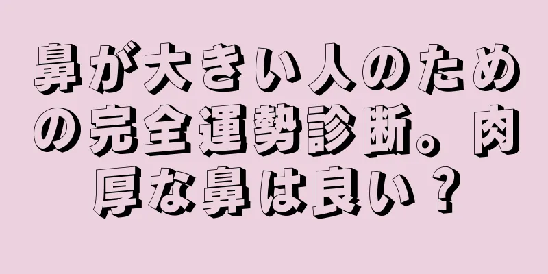 鼻が大きい人のための完全運勢診断。肉厚な鼻は良い？