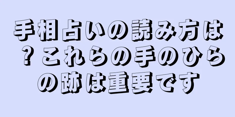 手相占いの読み方は？これらの手のひらの跡は重要です