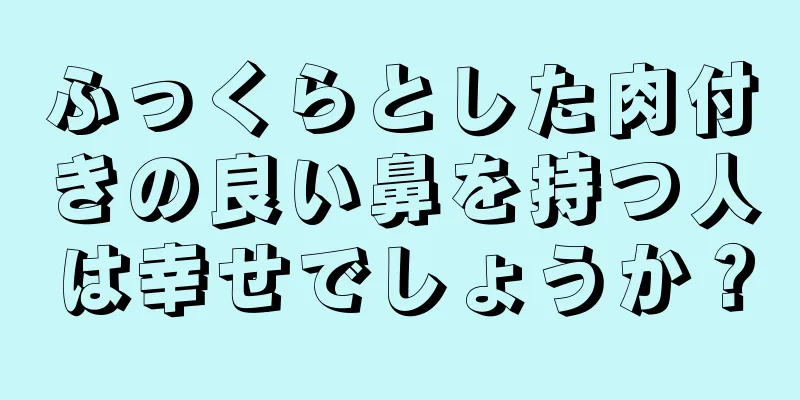 ふっくらとした肉付きの良い鼻を持つ人は幸せでしょうか？